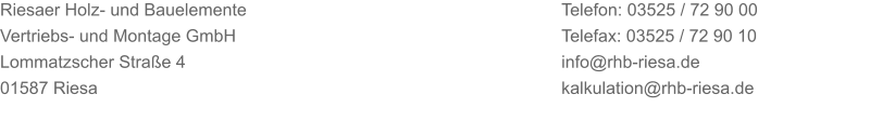 Riesaer Holz- und Bauelemente Vertriebs- und Montage GmbH Lommatzscher Strae 4 01587 Riesa Telefon: 03525 / 72 90 00 Telefax: 03525 / 72 90 10 info@rhb-riesa.de kalkulation@rhb-riesa.de